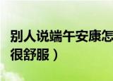 别人说端午安康怎么回复（这样回复让人心里很舒服）