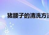 猪腰子的清洗方法（清洗猪腰子的教程）
