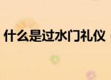 什么是过水门礼仪（过水门礼仪是什么意思）