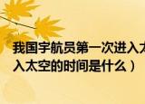 我国宇航员第一次进入太空的时间是（我国宇航员第一次进入太空的时间是什么）