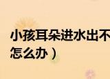 小孩耳朵进水出不来怎么办（耳朵进水出不来怎么办）