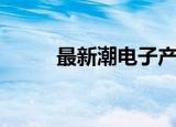 最新潮电子产品（新潮电子产品）