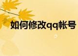 如何修改qq帐号（大家一起来了解下吧）