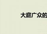 大庭广众的意思（大的意思）