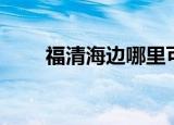 福清海边哪里可以钓鱼（福清海边）