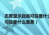 志愿显示自由可投是什么意思（高考志愿档案状态显示自由可投是什么意思）