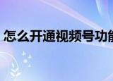 怎么开通视频号功能（如何开通视频号功能）