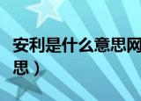 安利是什么意思网络（科普网络用语安利的意思）