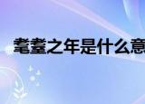耄耋之年是什么意思啊（耄耋之年的含义）