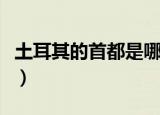 土耳其的首都是哪个城市（关于土耳其的首都）