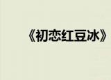 《初恋红豆冰》（初恋红豆冰主题曲）