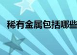 稀有金属包括哪些（稀有金属的种类介绍）