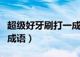 超级好牙刷打一成语四个字（超级好牙刷打一成语）