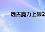 远古魔力上限2000（远古魔力上限）
