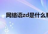 网络语zd是什么意思（网络语zd的含义）