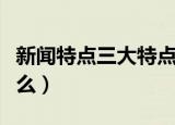 新闻特点三大特点（新闻的三个特点分别是什么）
