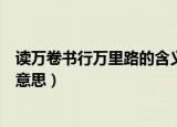 读万卷书行万里路的含义是什么（读万卷书行万里路是什么意思）