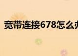 宽带连接678怎么办（宽带连接678的方法）