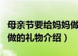 母亲节要给妈妈做什么礼物（母亲节要给妈妈做的礼物介绍）