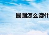 圐圙怎么读什么意（圐圙怎么读）