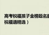 高考祝福孩子金榜题名的祝福语（高考祝福孩子金榜题名的祝福语精选）