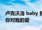 卢克沃洛 baby 我是你最要好的女朋友 感谢你对我的爱