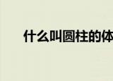 什么叫圆柱的体积（何谓圆柱的体积）