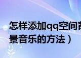 怎样添加qq空间背景音乐（给qq空间添加背景音乐的方法）