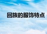回族的服饰特点（回族的服饰有何特点）