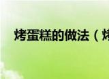 烤蛋糕的做法（烤箱 电烤箱做蛋糕方法）