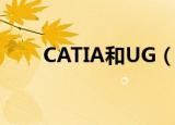 CATIA和UG（catia与ug哪个高级）