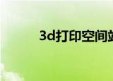 3d打印空间站（空间3d打印机）