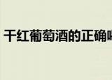 干红葡萄酒的正确喝法（干红葡萄酒怎么喝）