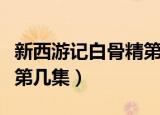 新西游记白骨精第几集死的（新西游记白骨精第几集）