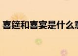喜筵和喜宴是什么意思（喜筵和喜宴的含义）