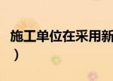 施工单位在采用新技术新工艺（新技术新工艺）