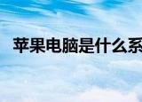苹果电脑是什么系统（苹果电脑系统介绍）