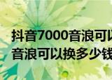 抖音7000音浪可以换多少人民币（抖音7000音浪可以换多少钱）