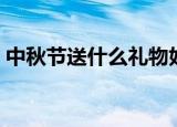 中秋节送什么礼物好（适合中秋节送的礼物）
