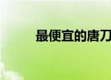 最便宜的唐刀多少钱（唐刀价格）
