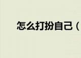 怎么打扮自己（打扮自己有什么方法）