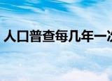 人口普查每几年一次（人口普查多少年一次）