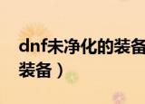 dnf未净化的装备可以继承吗（dnf未净化的装备）