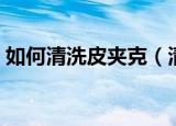 如何清洗皮夹克（清洗皮夹克的方法有哪些）