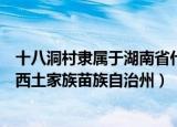 十八洞村隶属于湖南省什么地方（十八洞村隶属于湖南省湘西土家族苗族自治州）