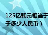 125亿韩元相当于多少人民币（125亿韩元等于多少人民币）