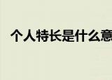 个人特长是什么意思（个人特长包括哪些）