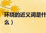 环绕的近义词是什么意思（环绕的近义词是什么）