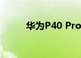  华为P40 Pro的动手图片泄露了吗