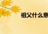 祖父什么意思（祖父的含义）